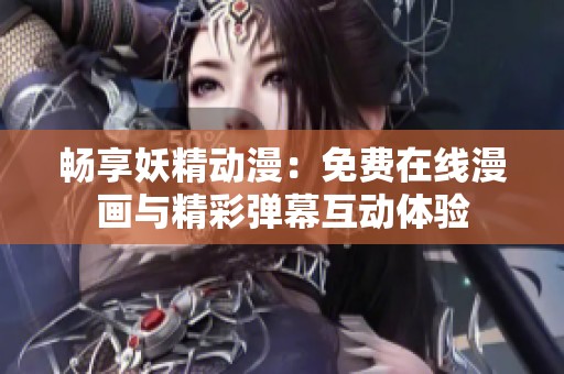 畅享妖精动漫：免费在线漫画与精彩弹幕互动体验