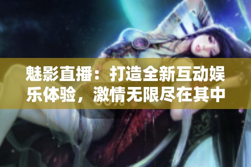 魅影直播：打造全新互动娱乐体验，激情无限尽在其中