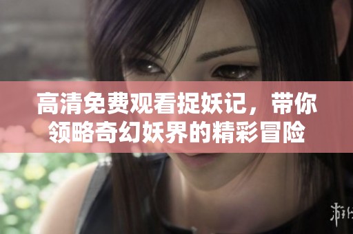 高清免费观看捉妖记，带你领略奇幻妖界的精彩冒险