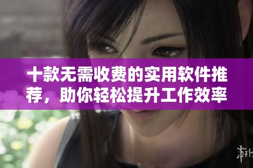 十款无需收费的实用软件推荐，助你轻松提升工作效率