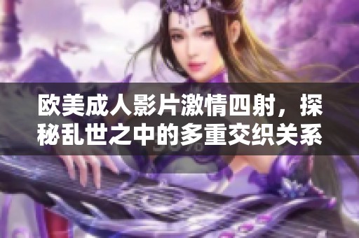 欧美成人影片激情四射，探秘乱世之中的多重交织关系