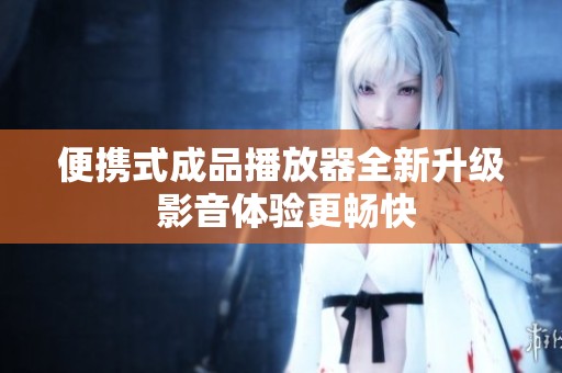 便携式成品播放器全新升级 影音体验更畅快