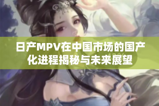 日产MPV在中国市场的国产化进程揭秘与未来展望
