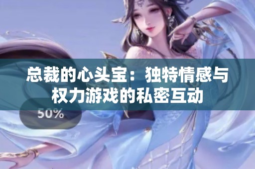 总裁的心头宝：独特情感与权力游戏的私密互动