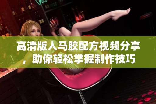 高清版人马胶配方视频分享，助你轻松掌握制作技巧