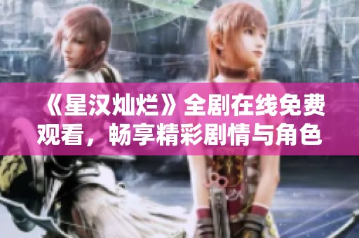 《星汉灿烂》全剧在线免费观看，畅享精彩剧情与角色发展