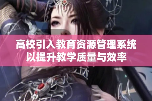 高校引入教育资源管理系统以提升教学质量与效率