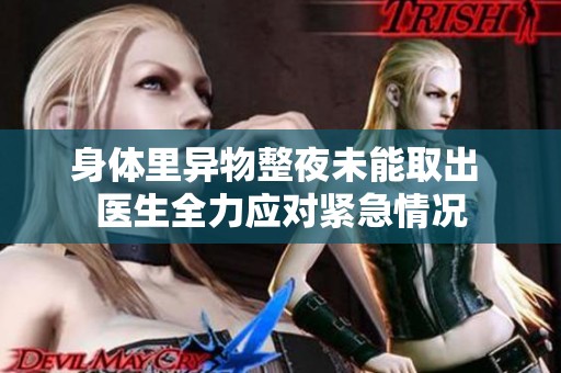 身体里异物整夜未能取出 医生全力应对紧急情况