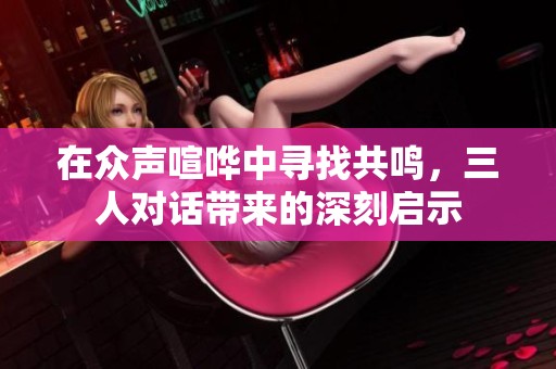 在众声喧哗中寻找共鸣，三人对话带来的深刻启示