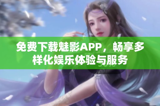 免费下载魅影APP，畅享多样化娱乐体验与服务
