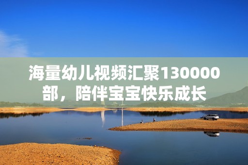 海量幼儿视频汇聚130000部，陪伴宝宝快乐成长