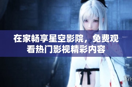 在家畅享星空影院，免费观看热门影视精彩内容