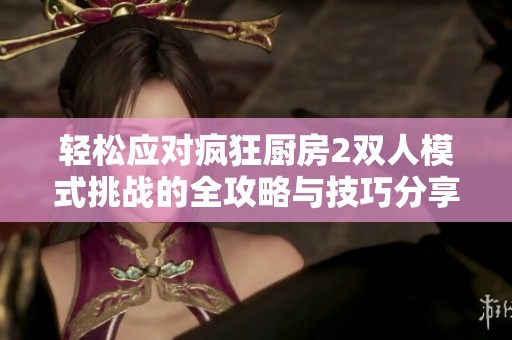 轻松应对疯狂厨房2双人模式挑战的全攻略与技巧分享