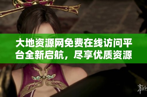大地资源网免费在线访问平台全新启航，尽享优质资源