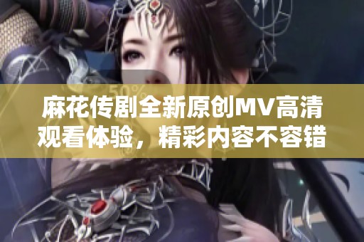 麻花传剧全新原创MV高清观看体验，精彩内容不容错过