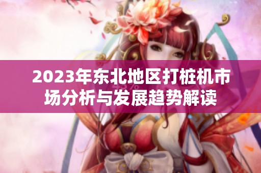 2023年东北地区打桩机市场分析与发展趋势解读