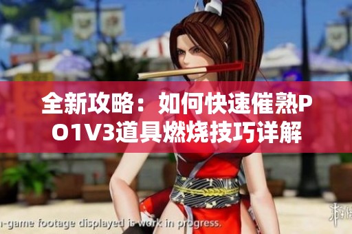 全新攻略：如何快速催熟PO1V3道具燃烧技巧详解