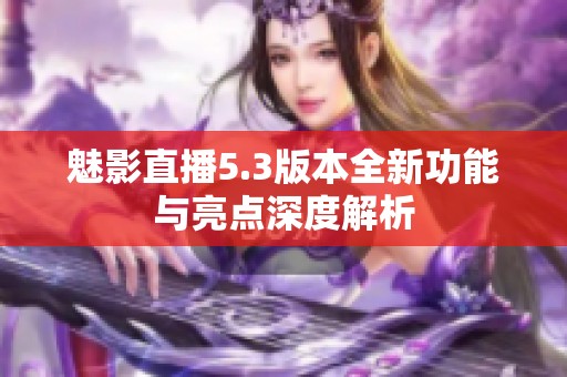 魅影直播5.3版本全新功能与亮点深度解析