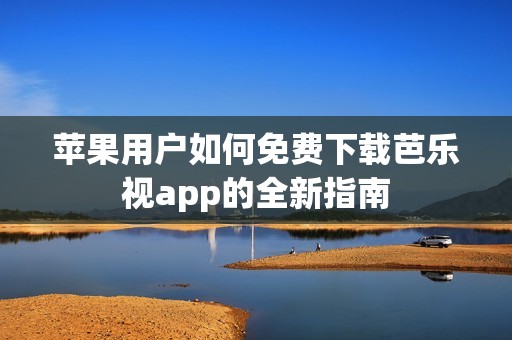 苹果用户如何免费下载芭乐视app的全新指南