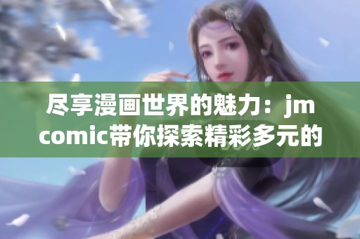 尽享漫画世界的魅力：jmcomic带你探索精彩多元的画风与故事
