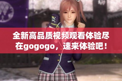 全新高品质视频观看体验尽在gogogo，速来体验吧！