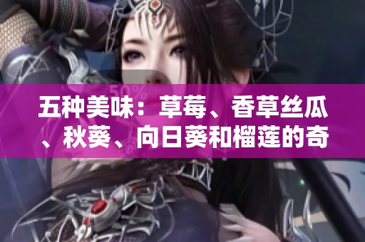五种美味：草莓、香草丝瓜、秋葵、向日葵和榴莲的奇妙结合