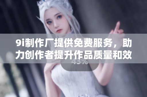 9i制作厂提供免费服务，助力创作者提升作品质量和效率