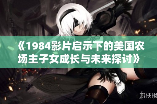 《1984影片启示下的美国农场主子女成长与未来探讨》