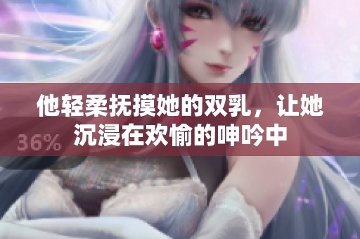 他轻柔抚摸她的双乳，让她沉浸在欢愉的呻吟中