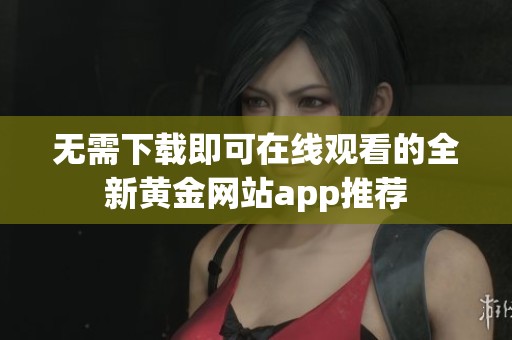 无需下载即可在线观看的全新黄金网站app推荐