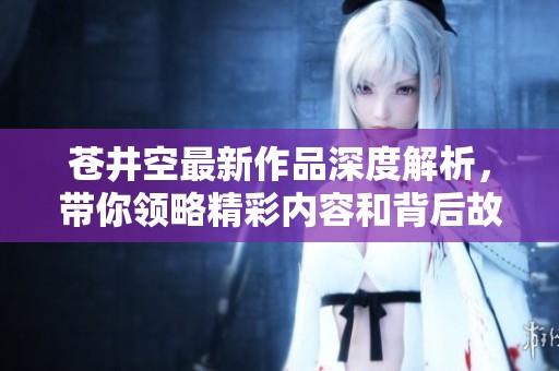 苍井空最新作品深度解析，带你领略精彩内容和背后故事