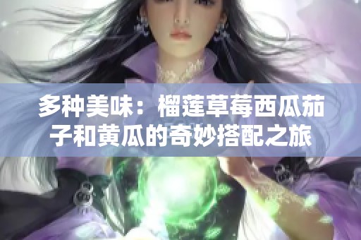 多种美味：榴莲草莓西瓜茄子和黄瓜的奇妙搭配之旅