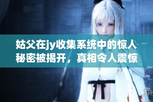 姑父在jy收集系统中的惊人秘密被揭开，真相令人震惊
