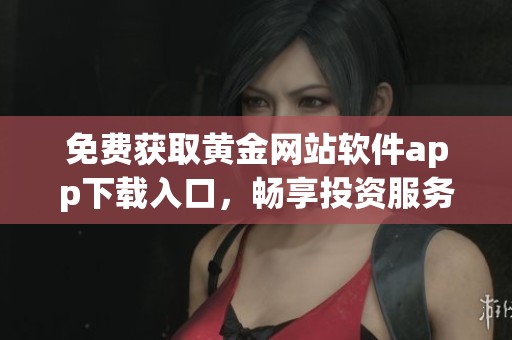 免费获取黄金网站软件app下载入口，畅享投资服务新体验