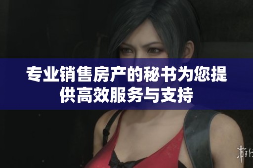 专业销售房产的秘书为您提供高效服务与支持
