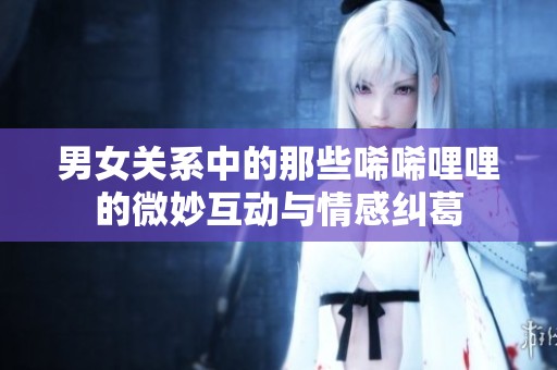 男女关系中的那些唏唏哩哩的微妙互动与情感纠葛