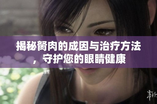 揭秘胬肉的成因与治疗方法，守护您的眼睛健康