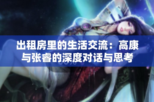 出租房里的生活交流：高康与张睿的深度对话与思考