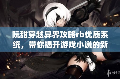 阮甜穿越异界攻略rb优质系统，带你揭开游戏小说的新篇章