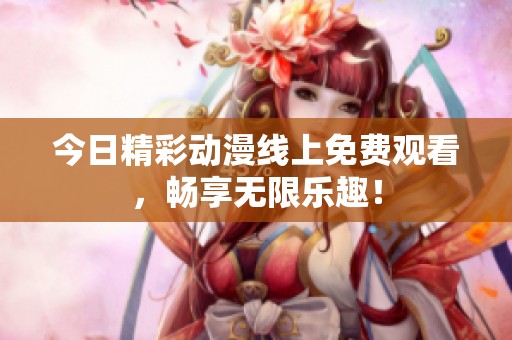 今日精彩动漫线上免费观看，畅享无限乐趣！