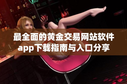 最全面的黄金交易网站软件app下载指南与入口分享