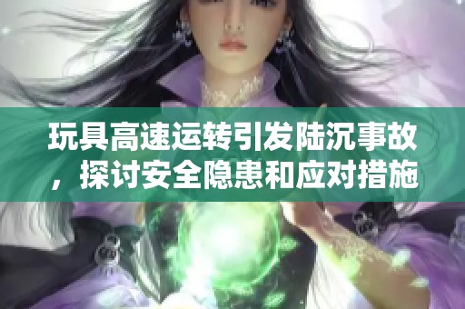 玩具高速运转引发陆沉事故，探讨安全隐患和应对措施