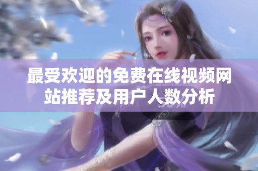 最受欢迎的免费在线视频网站推荐及用户人数分析