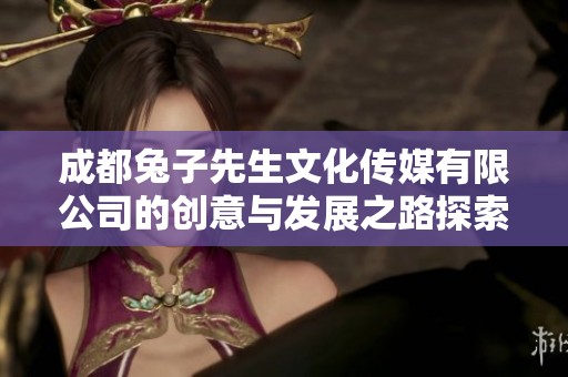 成都兔子先生文化传媒有限公司的创意与发展之路探索