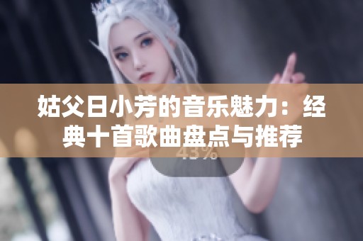 姑父日小芳的音乐魅力：经典十首歌曲盘点与推荐