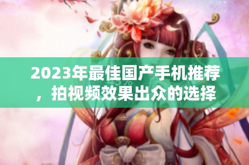 2023年最佳国产手机推荐，拍视频效果出众的选择