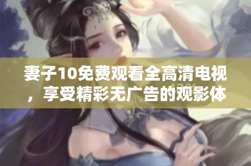妻子10免费观看全高清电视，享受精彩无广告的观影体验