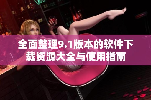 全面整理9.1版本的软件下载资源大全与使用指南