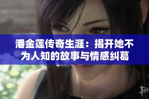 潘金莲传奇生涯：揭开她不为人知的故事与情感纠葛