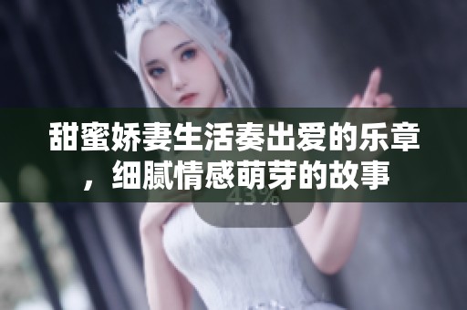 甜蜜娇妻生活奏出爱的乐章，细腻情感萌芽的故事